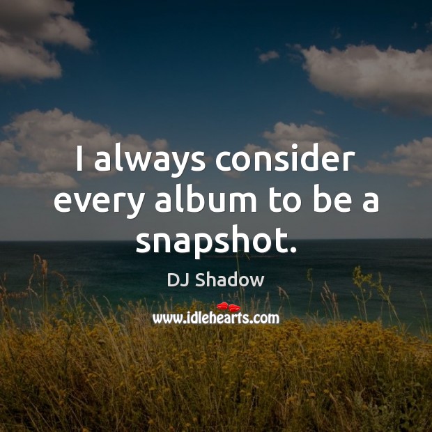 I always consider every album to be a snapshot. DJ Shadow Picture Quote