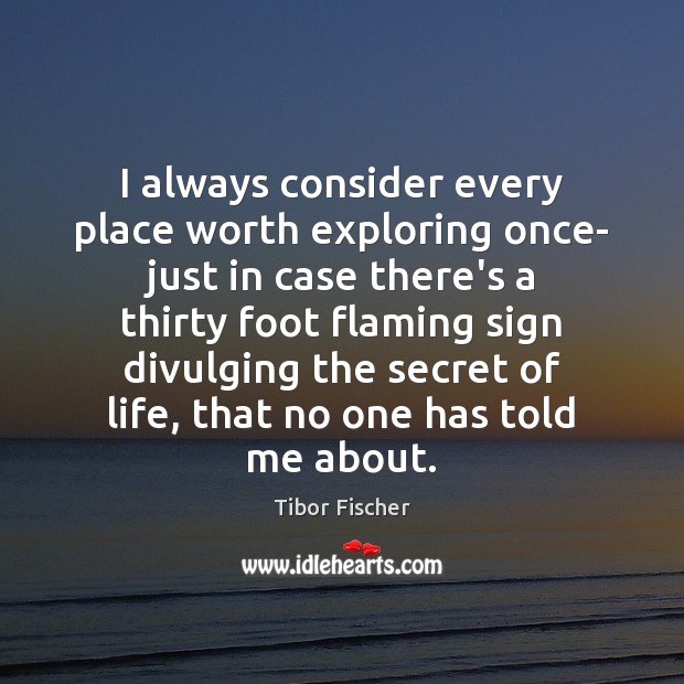 I always consider every place worth exploring once- just in case there’s Tibor Fischer Picture Quote