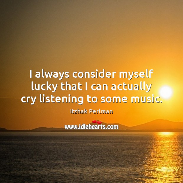 I always consider myself lucky that I can actually cry listening to some music. Itzhak Perlman Picture Quote