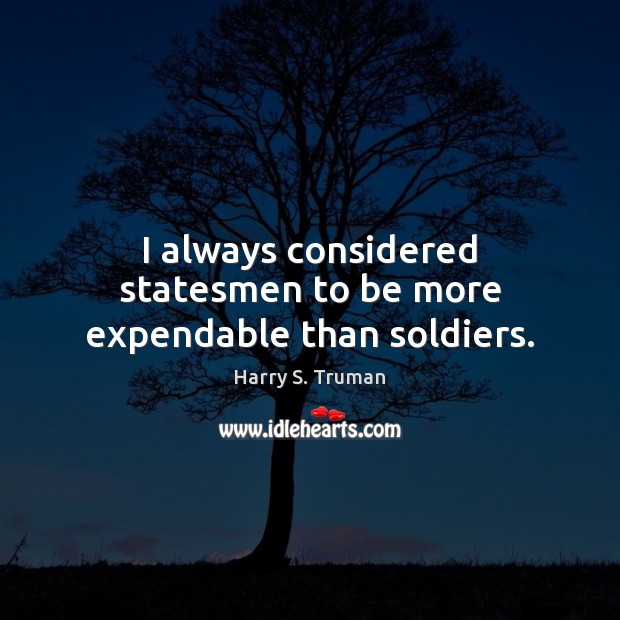 I always considered statesmen to be more expendable than soldiers. Harry S. Truman Picture Quote