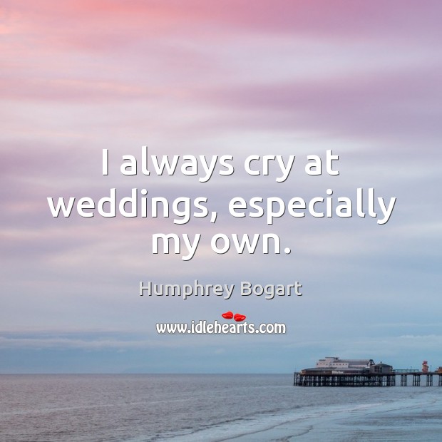 I always cry at weddings, especially my own. Humphrey Bogart Picture Quote
