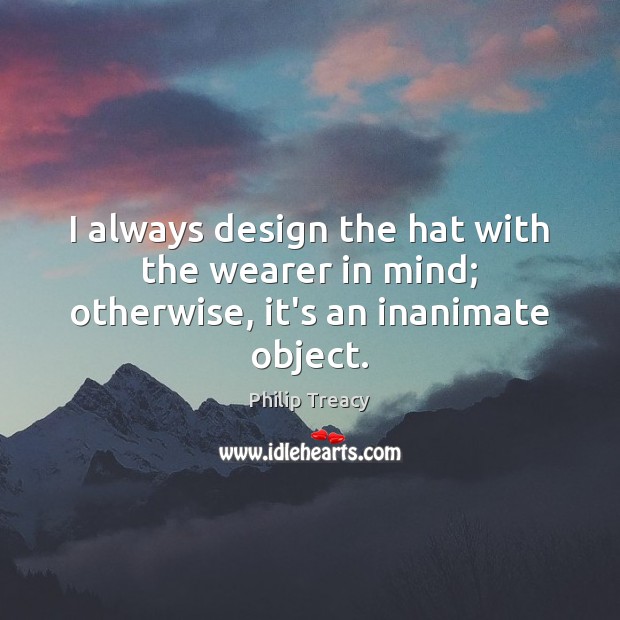 I always design the hat with the wearer in mind; otherwise, it’s an inanimate object. Philip Treacy Picture Quote