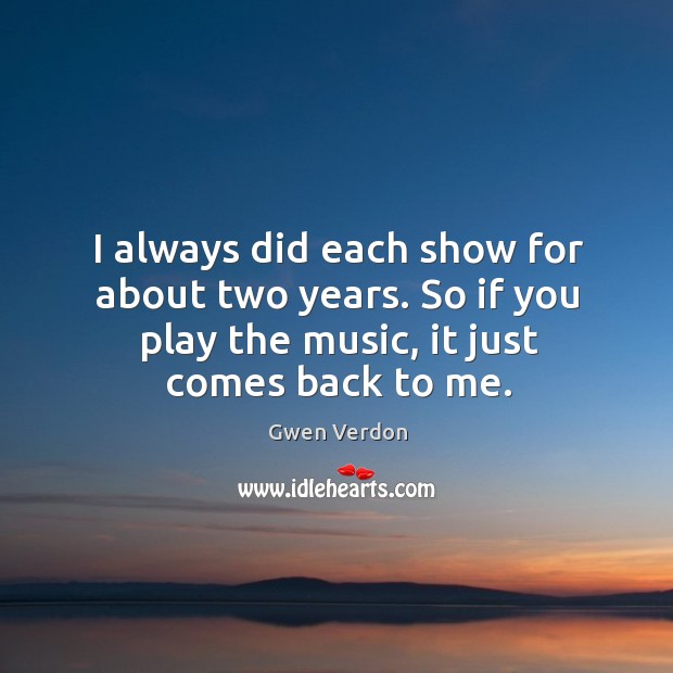 I always did each show for about two years. So if you play the music, it just comes back to me. Gwen Verdon Picture Quote