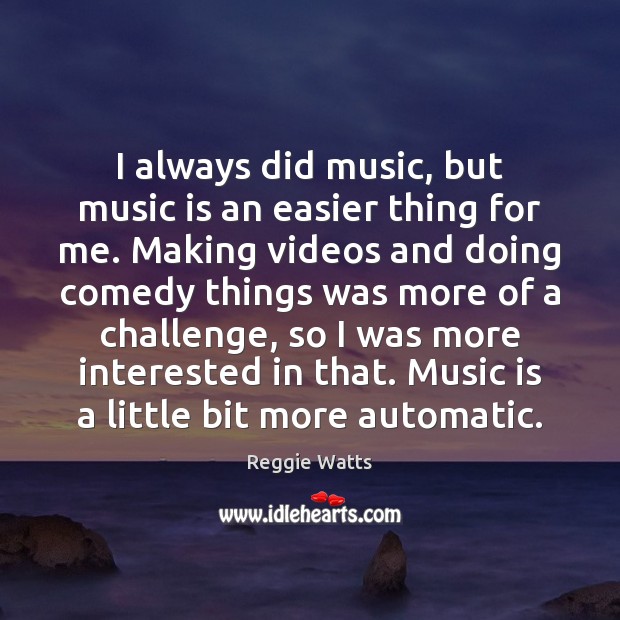 I always did music, but music is an easier thing for me. Challenge Quotes Image
