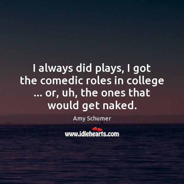 I always did plays, I got the comedic roles in college … or, Amy Schumer Picture Quote