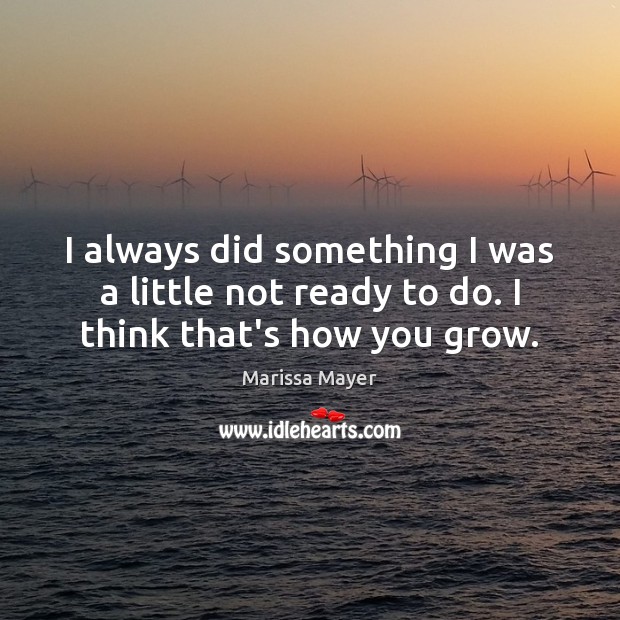 I always did something I was a little not ready to do. I think that’s how you grow. Marissa Mayer Picture Quote