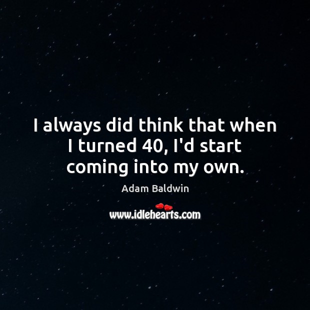 I always did think that when I turned 40, I’d start coming into my own. Image