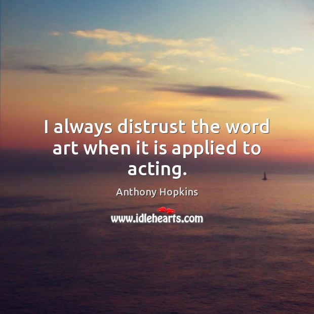 I always distrust the word art when it is applied to acting. Anthony Hopkins Picture Quote