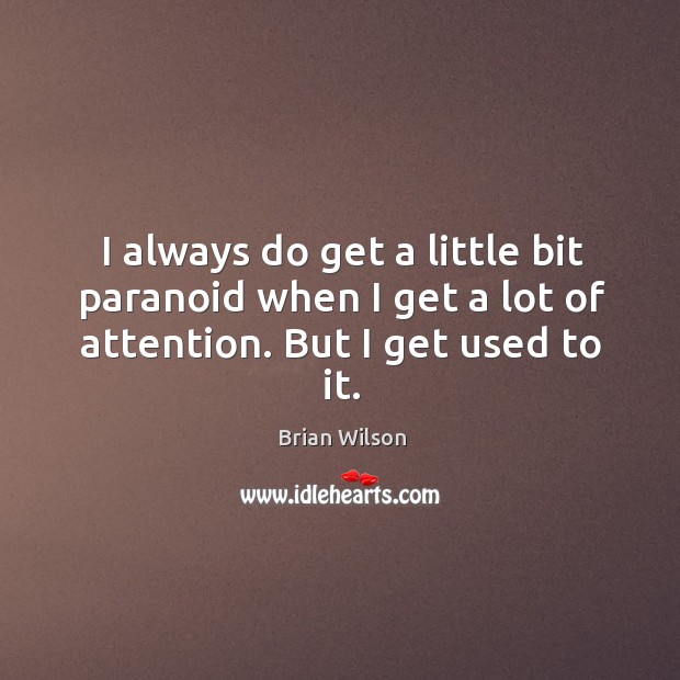 I always do get a little bit paranoid when I get a lot of attention. But I get used to it. Brian Wilson Picture Quote