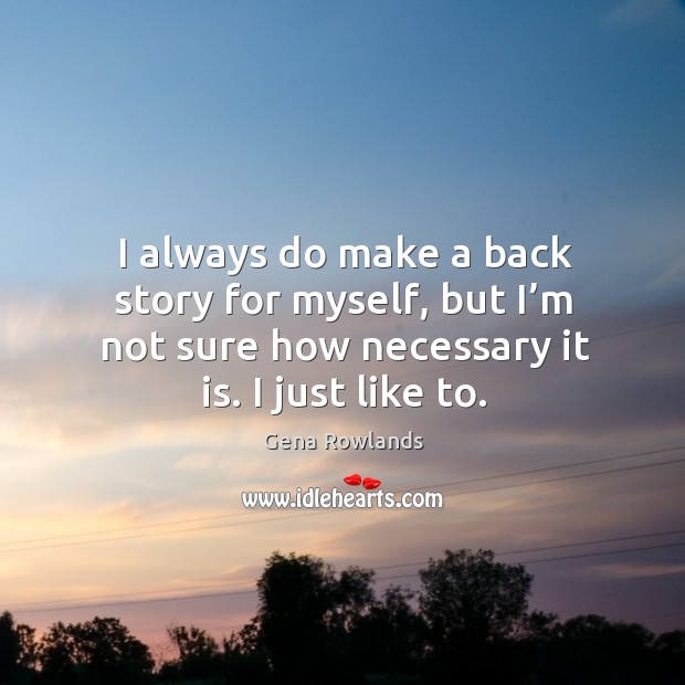 I always do make a back story for myself, but I’m not sure how necessary it is. I just like to. Gena Rowlands Picture Quote