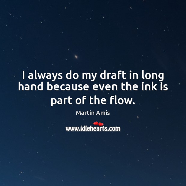 I always do my draft in long hand because even the ink is part of the flow. Martin Amis Picture Quote