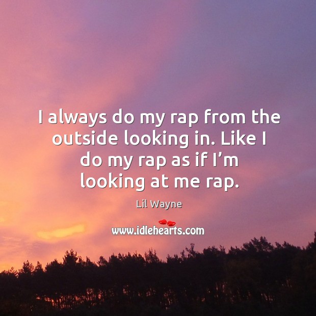 I always do my rap from the outside looking in. Like I do my rap as if I’m looking at me rap. Image