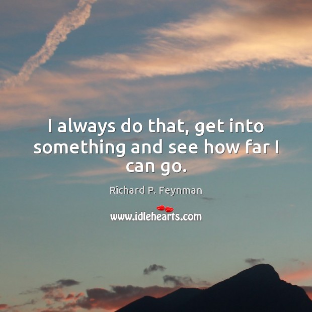 I always do that, get into something and see how far I can go. Image