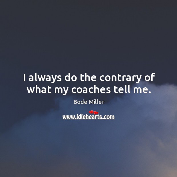 I always do the contrary of what my coaches tell me. Bode Miller Picture Quote