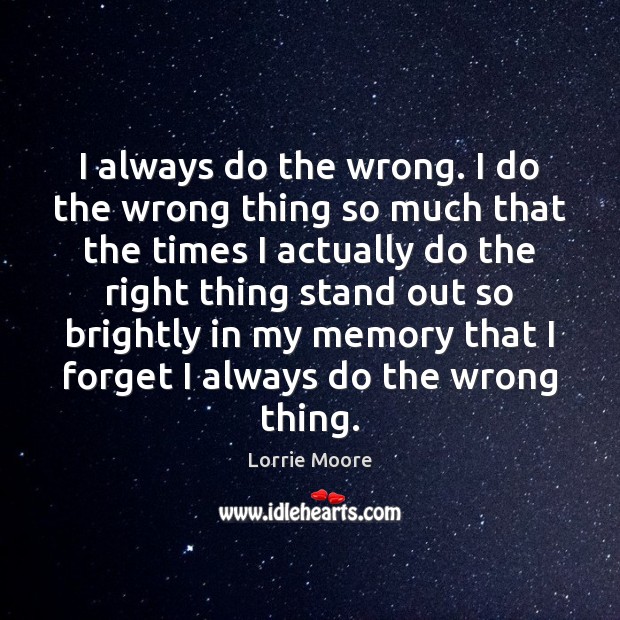 I always do the wrong. I do the wrong thing so much Lorrie Moore Picture Quote