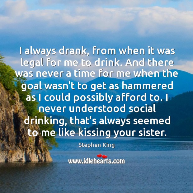 I always drank, from when it was legal for me to drink. Image