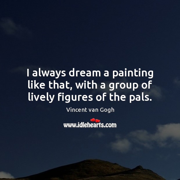 I always dream a painting like that, with a group of lively figures of the pals. Vincent van Gogh Picture Quote