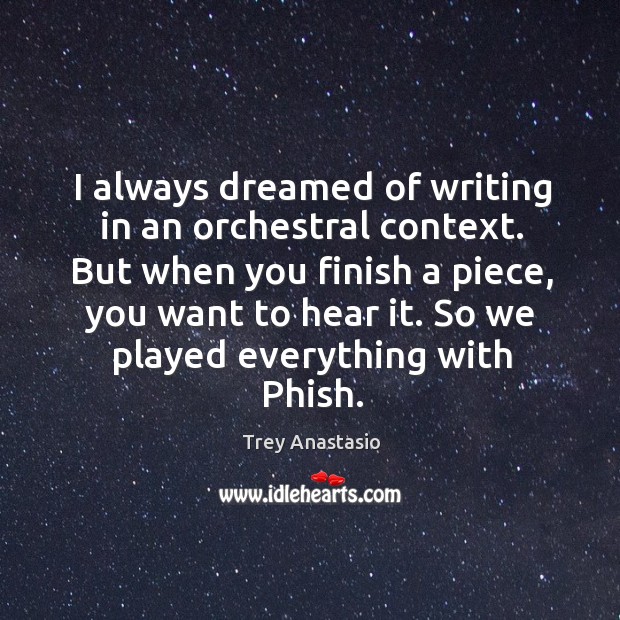 I always dreamed of writing in an orchestral context. But when you finish a piece, you want to hear it. Trey Anastasio Picture Quote