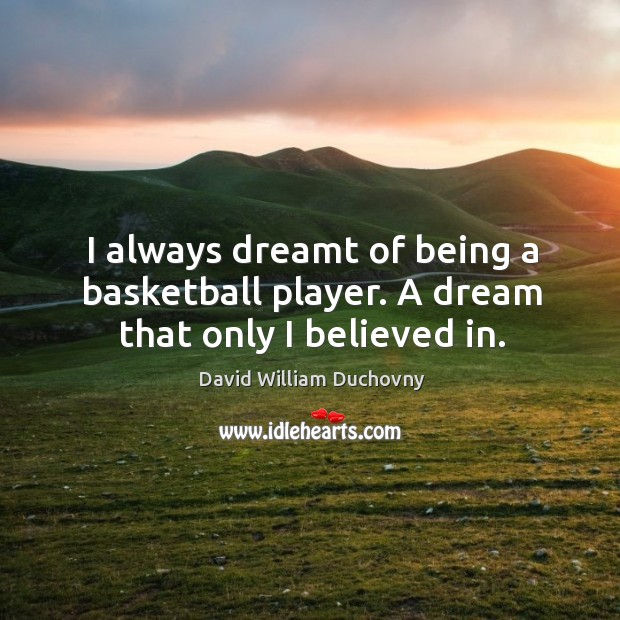 I always dreamt of being a basketball player. A dream that only I believed in. David William Duchovny Picture Quote
