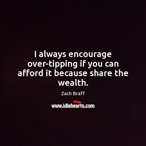 I always encourage over-tipping if you can afford it because share the wealth. Zach Braff Picture Quote