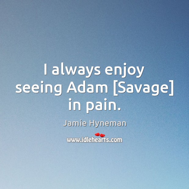 I always enjoy seeing Adam [Savage] in pain. Jamie Hyneman Picture Quote