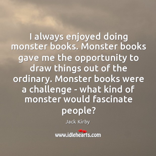 I always enjoyed doing monster books. Monster books gave me the opportunity Jack Kirby Picture Quote