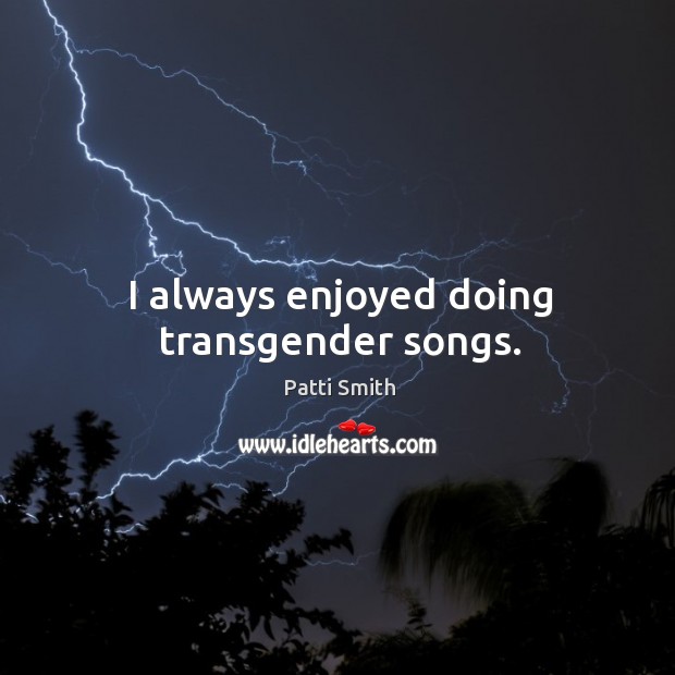 I always enjoyed doing transgender songs. Patti Smith Picture Quote