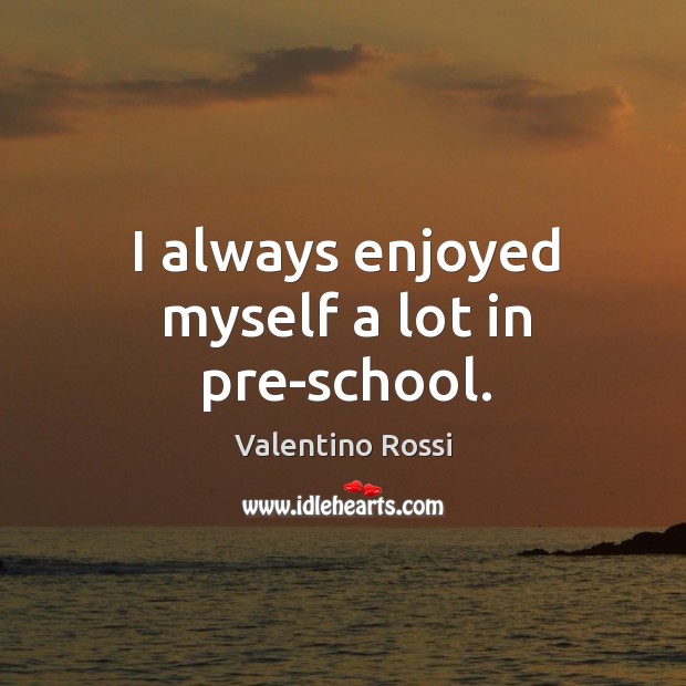 I always enjoyed myself a lot in pre-school. Valentino Rossi Picture Quote
