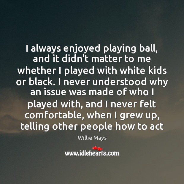 I always enjoyed playing ball, and it didn’t matter to me whether Willie Mays Picture Quote