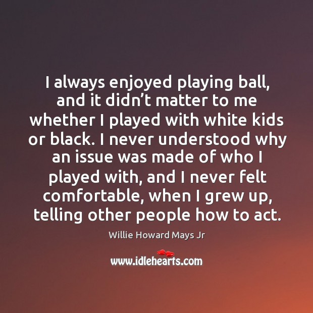I always enjoyed playing ball, and it didn’t matter to me whether I played with white kids or black. Willie Howard Mays Jr Picture Quote