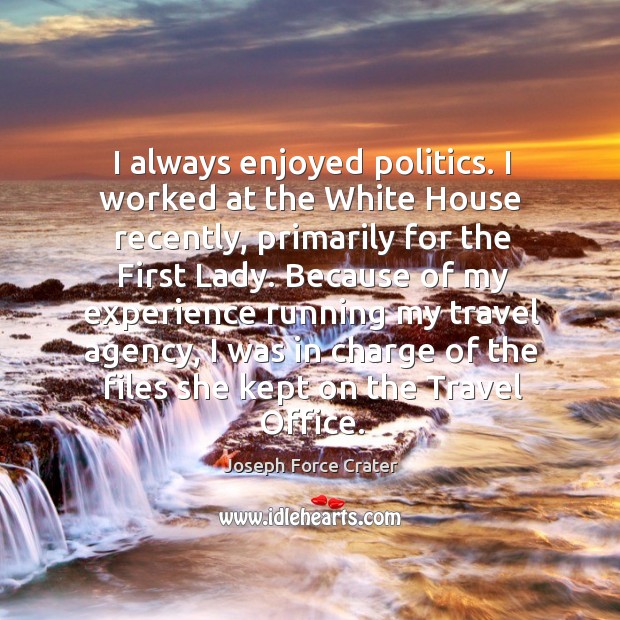I always enjoyed politics. I worked at the white house recently, primarily for the first lady. Joseph Force Crater Picture Quote