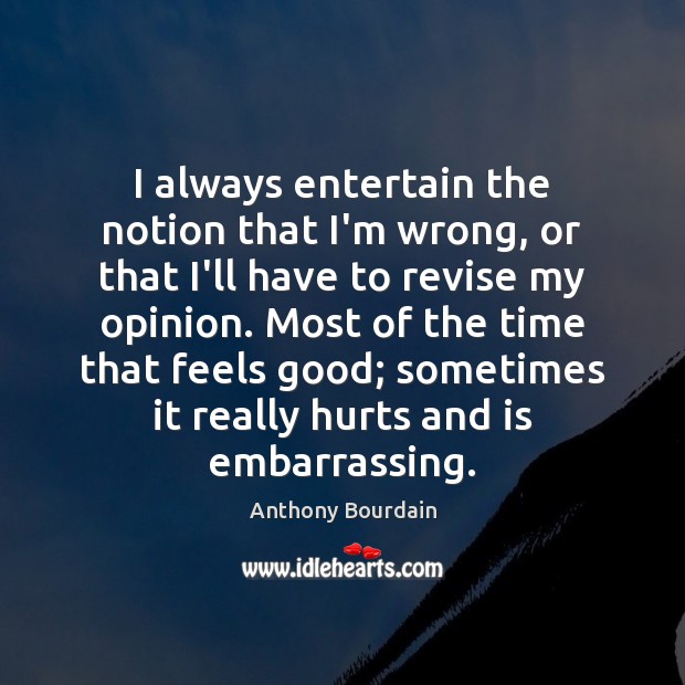 I always entertain the notion that I’m wrong, or that I’ll have Anthony Bourdain Picture Quote