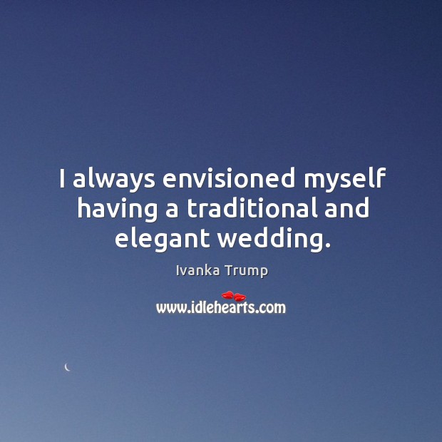 I always envisioned myself having a traditional and elegant wedding. Ivanka Trump Picture Quote