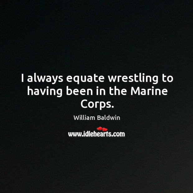 I always equate wrestling to having been in the marine corps. William Baldwin Picture Quote