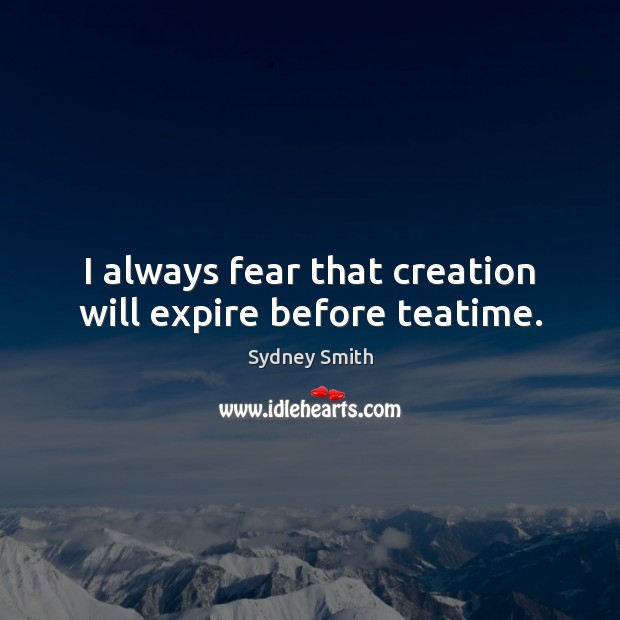 I always fear that creation will expire before teatime. Sydney Smith Picture Quote