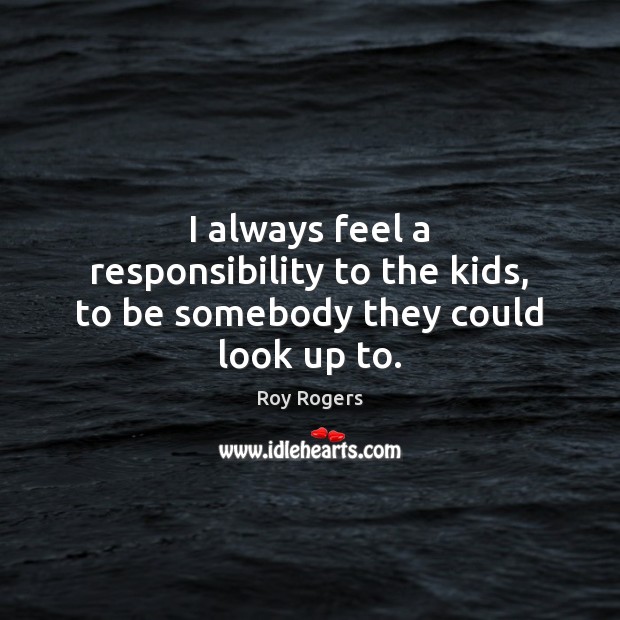 I always feel a responsibility to the kids, to be somebody they could look up to. Roy Rogers Picture Quote