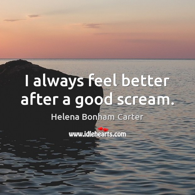 I always feel better after a good scream. Helena Bonham Carter Picture Quote