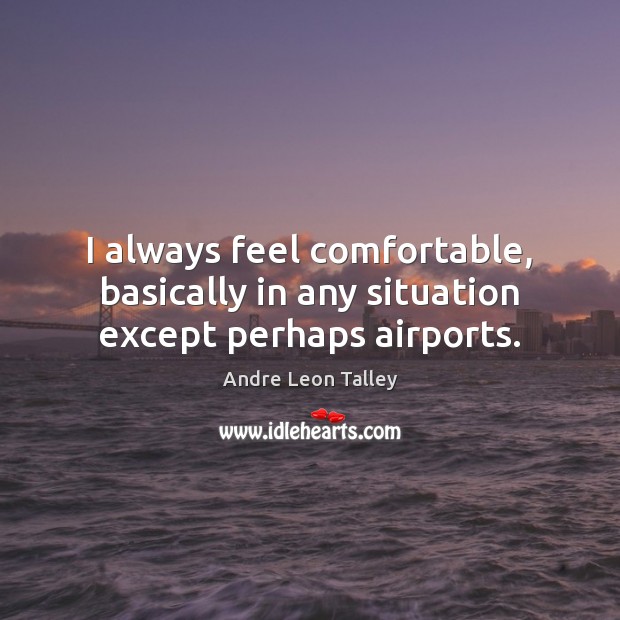 I always feel comfortable, basically in any situation except perhaps airports. Andre Leon Talley Picture Quote