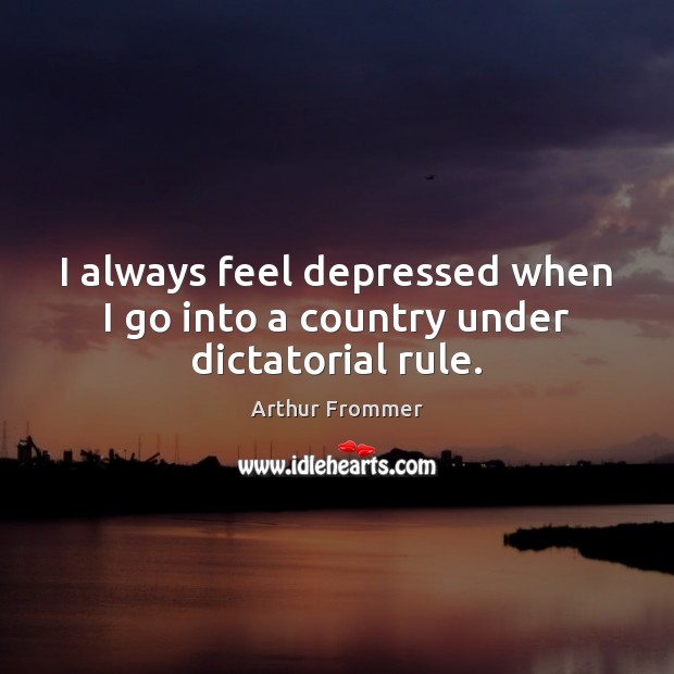 I always feel depressed when I go into a country under dictatorial rule. Arthur Frommer Picture Quote