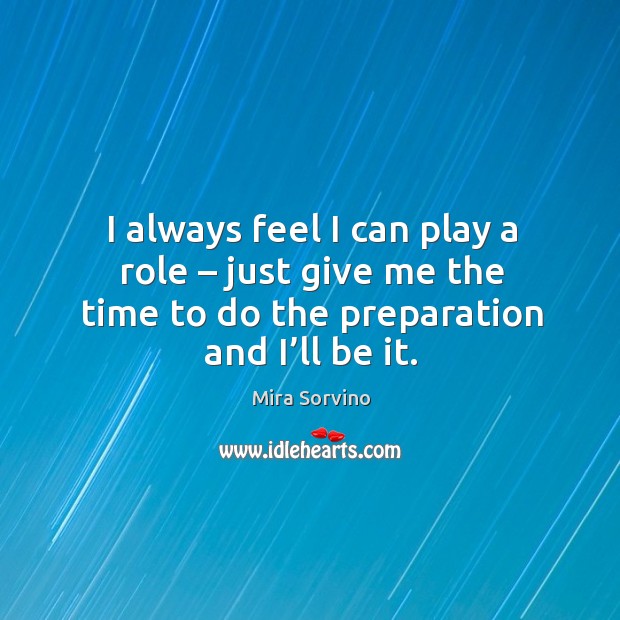 I always feel I can play a role – just give me the time to do the preparation and I’ll be it. Mira Sorvino Picture Quote