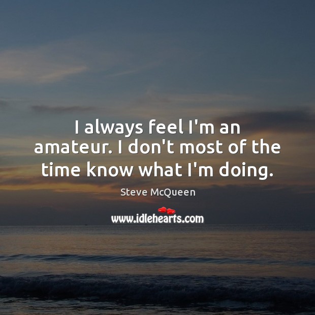 I always feel I’m an amateur. I don’t most of the time know what I’m doing. Steve McQueen Picture Quote