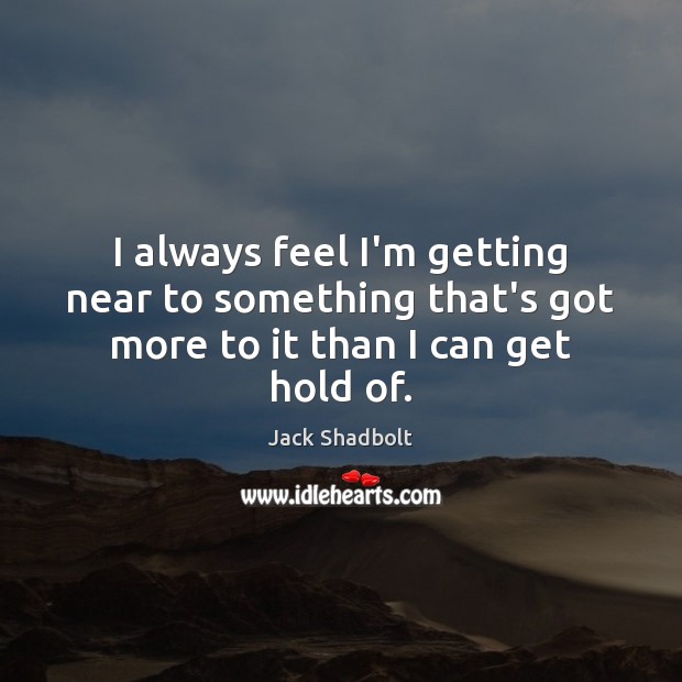 I always feel I’m getting near to something that’s got more to it than I can get hold of. Jack Shadbolt Picture Quote