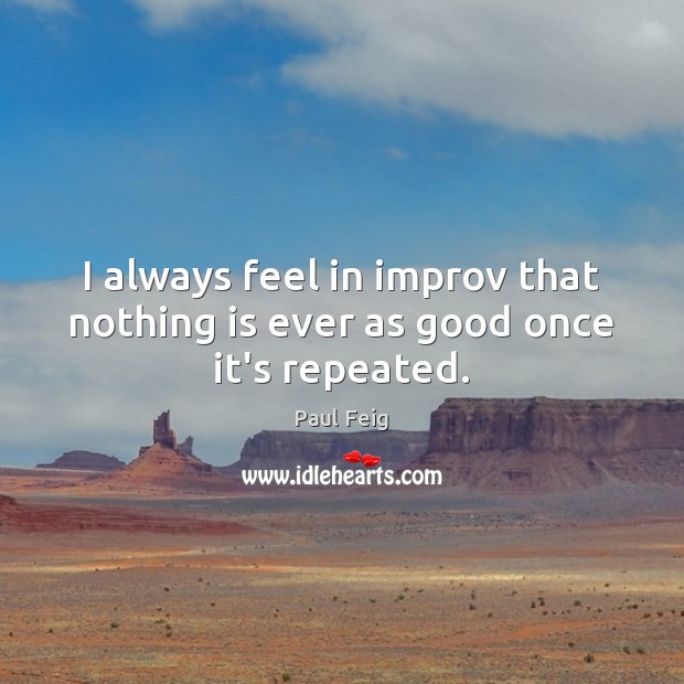 I always feel in improv that nothing is ever as good once it’s repeated. Paul Feig Picture Quote