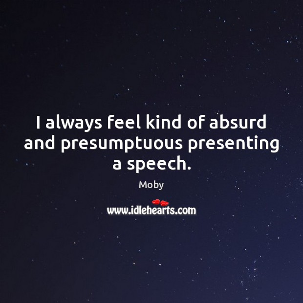 I always feel kind of absurd and presumptuous presenting a speech. Moby Picture Quote