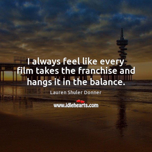 I always feel like every film takes the franchise and hangs it in the balance. Lauren Shuler Donner Picture Quote