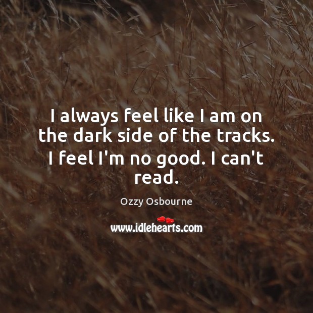 I always feel like I am on the dark side of the tracks. I feel I’m no good. I can’t read. Ozzy Osbourne Picture Quote
