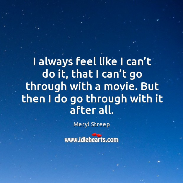 I always feel like I can’t do it, that I can’t go through with a movie. But then I do go through with it after all. Image