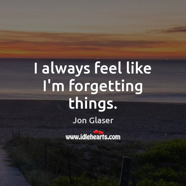 I always feel like I’m forgetting things. Jon Glaser Picture Quote