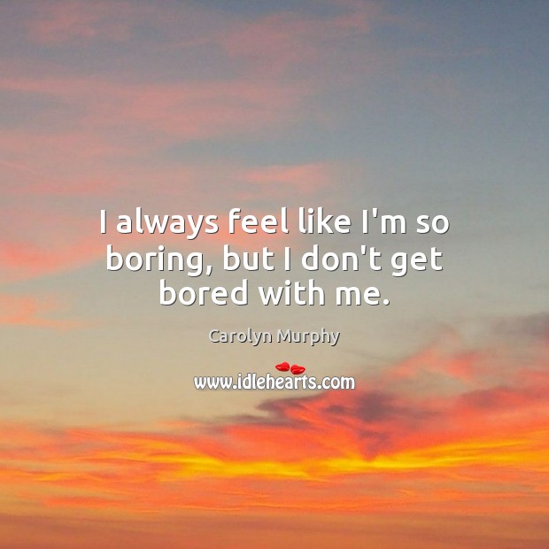 I always feel like I’m so boring, but I don’t get bored with me. Carolyn Murphy Picture Quote