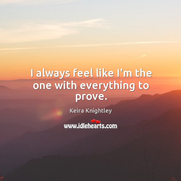 I always feel like I’m the one with everything to prove. Keira Knightley Picture Quote